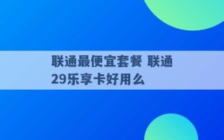 联通最便宜套餐 联通29乐享卡好用么 