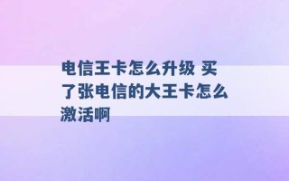 电信王卡怎么升级 买了张电信的大王卡怎么激活啊 