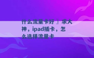 什么流量卡好 〗求大神，ipad插卡，怎么选择流量卡 