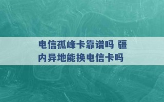 电信孤峰卡靠谱吗 疆内异地能换电信卡吗 