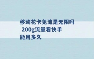 移动花卡免流是无限吗 200g流量看快手能用多久 