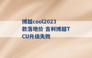 博越cool2023款落地价 吉利博越TCU升级失败 