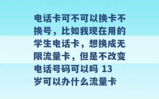 电话卡可不可以换卡不换号，比如我现在用的学生电话卡，想换成无限流量卡，但是不改变电话号码可以吗 13岁可以办什么流量卡 