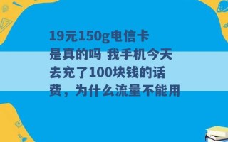 19元150g电信卡是真的吗 我手机今天去充了100块钱的话费，为什么流量不能用 