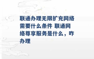 联通办理无限扩充网络需要什么条件 联通网络尊享服务是什么，咋办理 