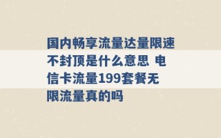 国内畅享流量达量限速不封顶是什么意思 电信卡流量199套餐无限流量真的吗 