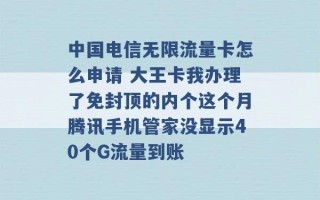 中国电信无限流量卡怎么申请 大王卡我办理了免封顶的内个这个月腾讯手机管家没显示40个G流量到账 