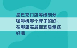 星巴克门店等级划分 咖啡机哪个牌子的好，在哪里买最便宜质量还好呢 