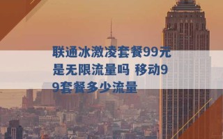 联通冰激凌套餐99元是无限流量吗 移动99套餐多少流量 