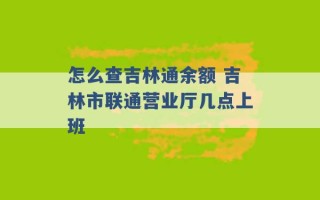 怎么查吉林通余额 吉林市联通营业厅几点上班 