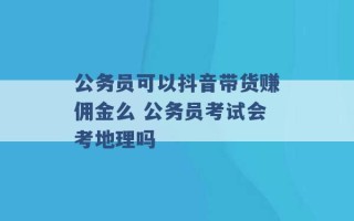 公务员可以抖音带货赚佣金么 公务员考试会考地理吗 