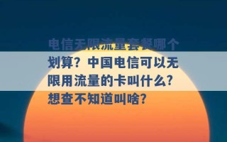 电信无限流量套餐哪个划算？中国电信可以无限用流量的卡叫什么?想查不知道叫啥？ 