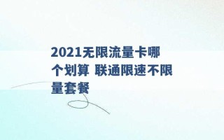 2021无限流量卡哪个划算 联通限速不限量套餐 