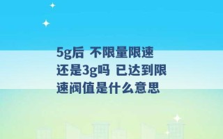 5g后 不限量限速 还是3g吗 已达到限速阀值是什么意思 