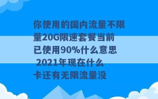 你使用的国内流量不限量20G限速套餐当前已使用90%什么意思 2021年现在什么卡还有无限流量没 