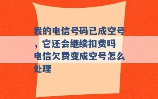 我的电信号码已成空号，它还会继续扣费吗 电信欠费变成空号怎么处理 