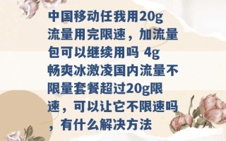 中国移动任我用20g流量用完限速，加流量包可以继续用吗 4g畅爽冰激凌国内流量不限量套餐超过20g限速，可以让它不限速吗，有什么解决方法 