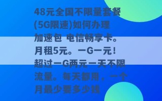 48元全国不限量套餐(5G限速)如何办理加速包 电信畅享卡。月租5元。一G一元！超过一G两元一天不限流量。每天都用，一个月最少要多少钱 