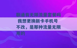 联通有无限流量套餐吗 我想更换新卡手机号不改，是那种流量无限用的 