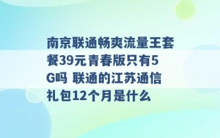 南京联通畅爽流量王套餐39元青春版只有5G吗 联通的江苏通信礼包12个月是什么 