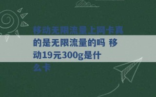 移动无限流量上网卡真的是无限流量的吗 移动19元300g是什么卡 