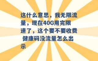 这什么意思，我无限流量，现在40G用完限速了，这个要不要收费 健康码没流量怎么出示 