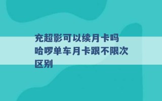 充超影可以续月卡吗 哈啰单车月卡跟不限次区别 