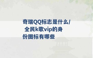 奇瑞QQ标志是什么/ 全民k歌vip的身份图标有哪些 