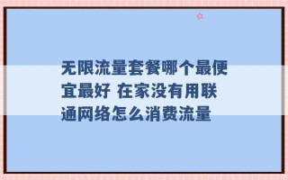 无限流量套餐哪个最便宜最好 在家没有用联通网络怎么消费流量 