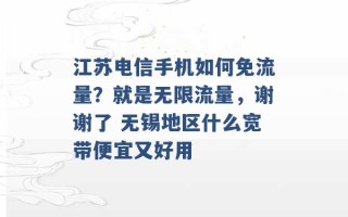 江苏电信手机如何免流量？就是无限流量，谢谢了 无锡地区什么宽带便宜又好用 