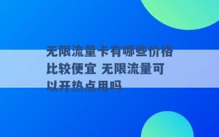 无限流量卡有哪些价格比较便宜 无限流量可以开热点用吗 