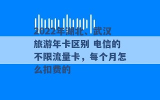 2022年湖北、武汉旅游年卡区别 电信的不限流量卡，每个月怎么扣费的 