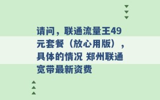 请问，联通流量王49元套餐（放心用版），具体的情况 郑州联通宽带最新资费 