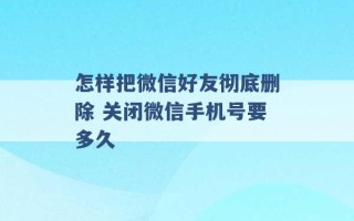 怎样把微信好友彻底删除 关闭微信手机号要多久 