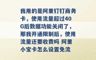 我用的是阿里钉钉商务卡，使用流量超过40G后数据功能关闭了，那我开通限制后，使用流量还要收费吗 阿里小宝卡怎么设置免流 