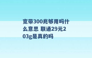 宽带300兆够用吗什么意思 联通29元203g是真的吗 