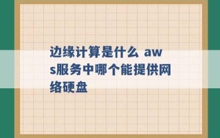 边缘计算是什么 aws服务中哪个能提供网络硬盘 