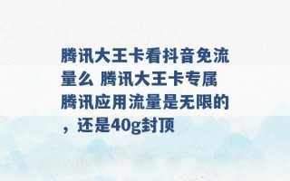 腾讯大王卡看抖音免流量么 腾讯大王卡专属腾讯应用流量是无限的，还是40g封顶 