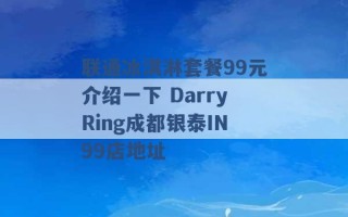 联通冰淇淋套餐99元介绍一下 DarryRing成都银泰IN99店地址 