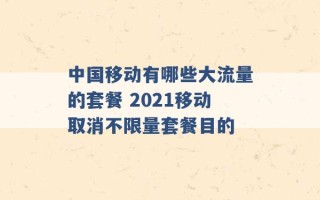 中国移动有哪些大流量的套餐 2021移动取消不限量套餐目的 