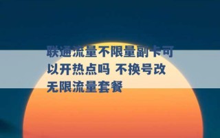 联通流量不限量副卡可以开热点吗 不换号改无限流量套餐 