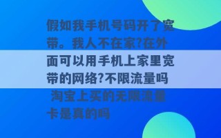 假如我手机号码开了宽带。我人不在家?在外面可以用手机上家里宽带的网络?不限流量吗 淘宝上买的无限流量卡是真的吗 