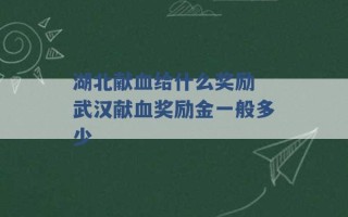 湖北献血给什么奖励 武汉献血奖励金一般多少 