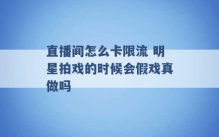 直播间怎么卡限流 明星拍戏的时候会假戏真做吗 