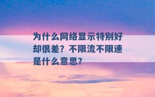 为什么网络显示特别好却很差？不限流不限速是什么意思？ 