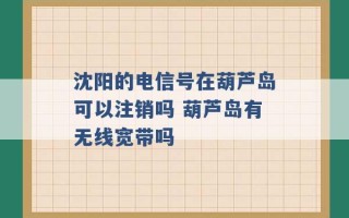 沈阳的电信号在葫芦岛可以注销吗 葫芦岛有无线宽带吗 