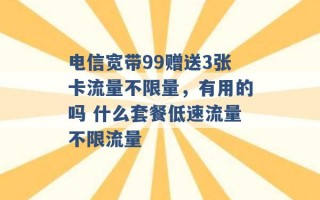 电信宽带99赠送3张卡流量不限量，有用的吗 什么套餐低速流量不限流量 