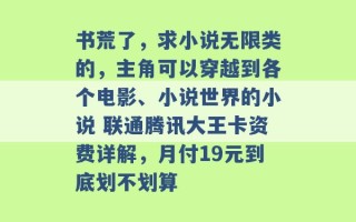 书荒了，求小说无限类的，主角可以穿越到各个电影、小说世界的小说 联通腾讯大王卡资费详解，月付19元到底划不划算 