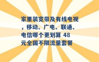 家里装宽带及有线电视，移动、广电、联通、电信哪个更划算 48元全国不限流量套餐 