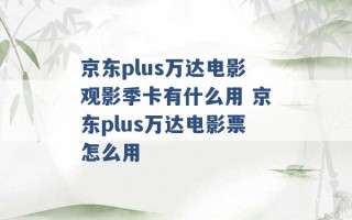 京东plus万达电影观影季卡有什么用 京东plus万达电影票怎么用 